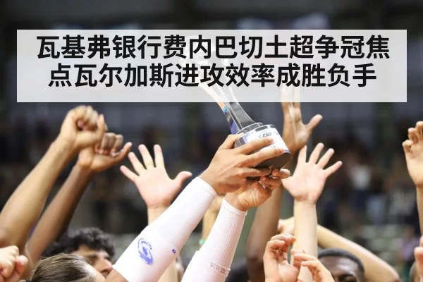 瓦基弗银行费内巴切土超争冠焦点瓦尔加斯进攻效率成胜负手 - kaiyun