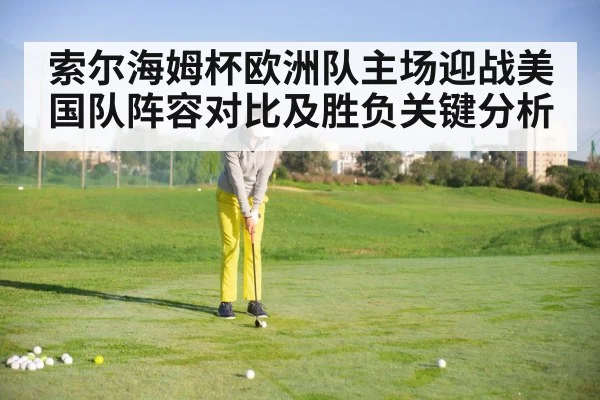 索尔海姆杯欧洲队主场迎战美国队阵容对比及胜负关键分析